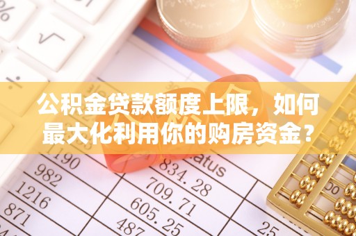 靖宇公积金贷款额度上限，如何最大化利用你的购房资金？