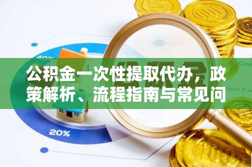 靖宇公积金一次性提取代办，政策解析、流程指南与常见问题解答