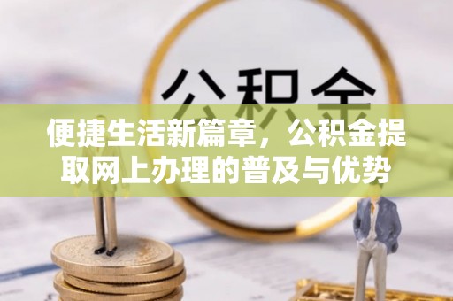 靖宇便捷生活新篇章，公积金提取网上办理的普及与优势