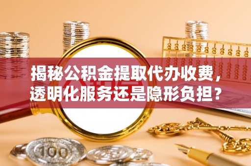靖宇揭秘公积金提取代办收费，透明化服务还是隐形负担？