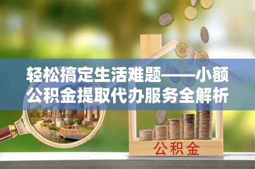 靖宇轻松搞定生活难题——小额公积金提取代办服务全解析
