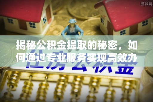 靖宇揭秘公积金提取的秘密，如何通过专业服务实现高效办理？