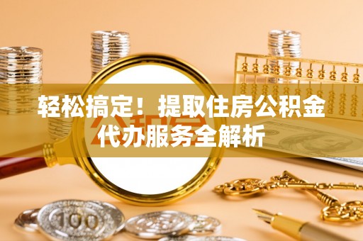 靖宇轻松搞定！提取住房公积金代办服务全解析