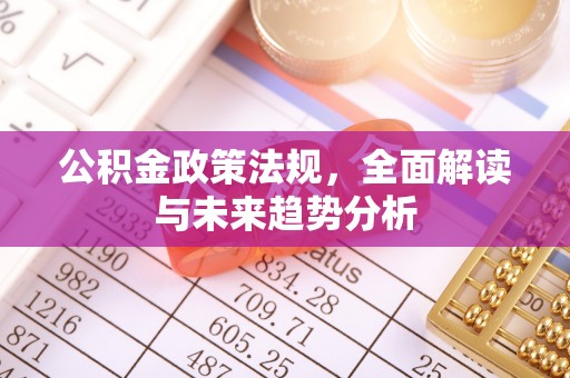靖宇公积金政策法规，全面解读与未来趋势分析
