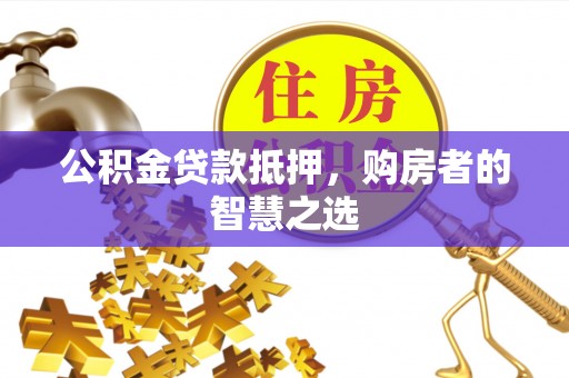 靖宇公积金贷款抵押，购房者的智慧之选
