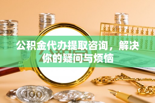 靖宇公积金代办提取咨询，解决你的疑问与烦恼