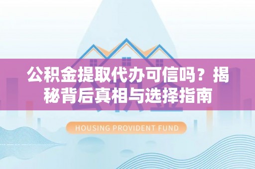 靖宇公积金提取代办可信吗？揭秘背后真相与选择指南