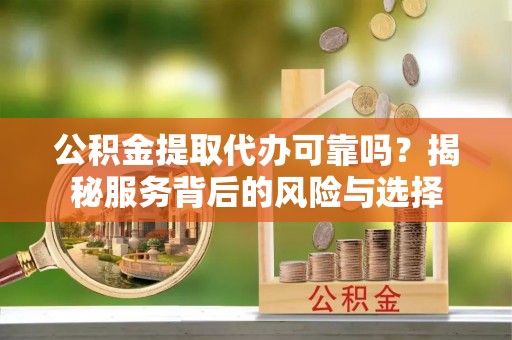 靖宇公积金提取代办可靠吗？揭秘服务背后的风险与选择