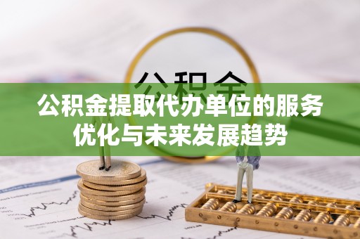 靖宇公积金提取代办单位的服务优化与未来发展趋势