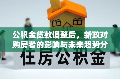 靖宇公积金贷款调整后，新政对购房者的影响与未来趋势分析