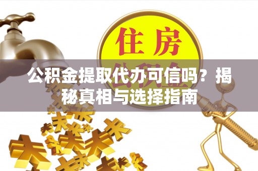 靖宇公积金提取代办可信吗？揭秘真相与选择指南