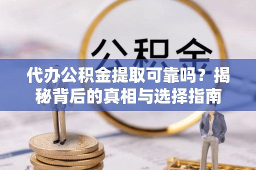 靖宇代办公积金提取可靠吗？揭秘背后的真相与选择指南