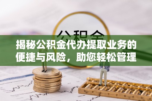 靖宇揭秘公积金代办提取业务的便捷与风险，助您轻松管理财务