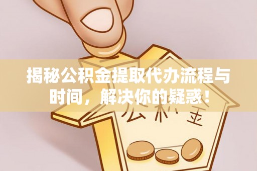 靖宇揭秘公积金提取代办流程与时间，解决你的疑惑！