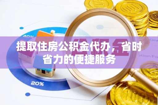 靖宇提取住房公积金代办，省时省力的便捷服务