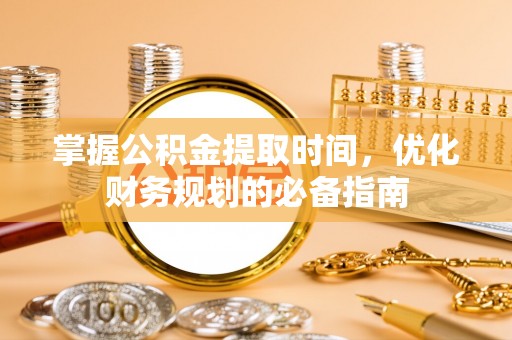 靖宇掌握公积金提取时间，优化财务规划的必备指南