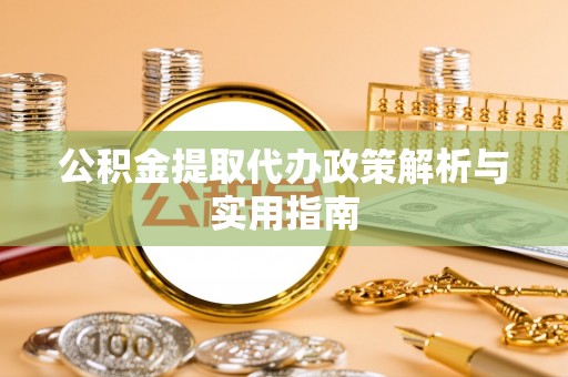 靖宇公积金提取代办政策解析与实用指南
