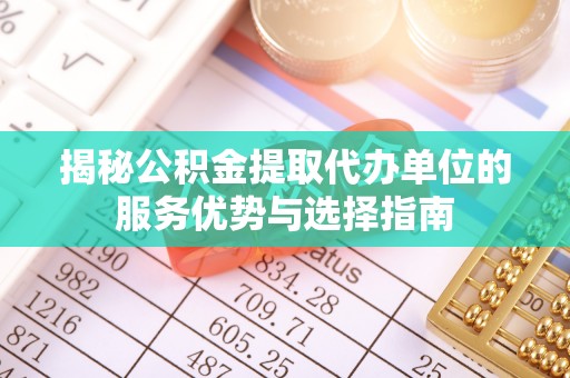靖宇揭秘公积金提取代办单位的服务优势与选择指南
