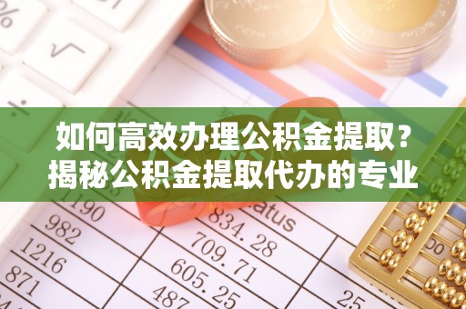 靖宇如何高效办理公积金提取？揭秘公积金提取代办的专业服务
