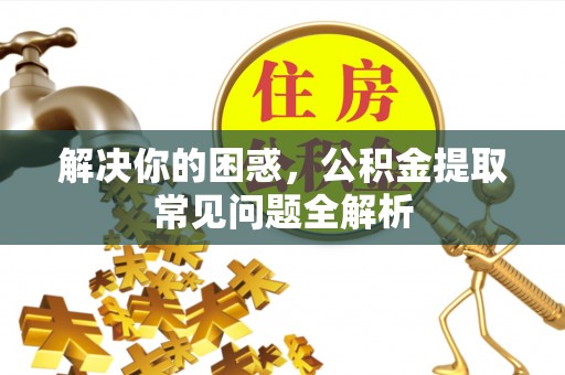靖宇解决你的困惑，公积金提取常见问题全解析