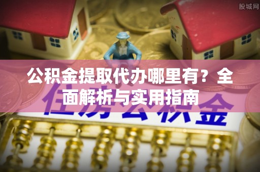 靖宇公积金提取代办哪里有？全面解析与实用指南