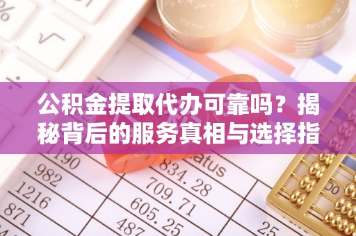 靖宇公积金提取代办可靠吗？揭秘背后的服务真相与选择指南
