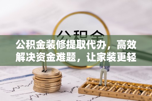 靖宇公积金装修提取代办，高效解决资金难题，让家装更轻松