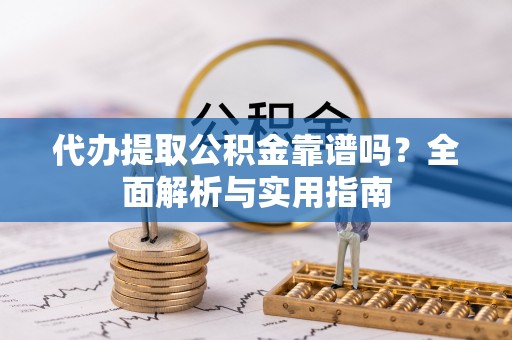 靖宇代办提取公积金靠谱吗？全面解析与实用指南