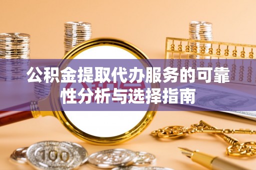 靖宇公积金提取代办服务的可靠性分析与选择指南