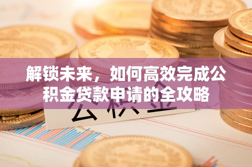 靖宇解锁未来，如何高效完成公积金贷款申请的全攻略