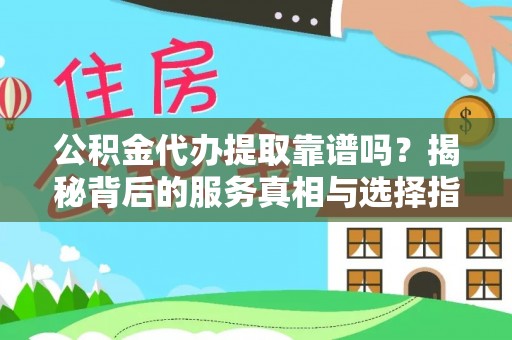 靖宇公积金代办提取靠谱吗？揭秘背后的服务真相与选择指南