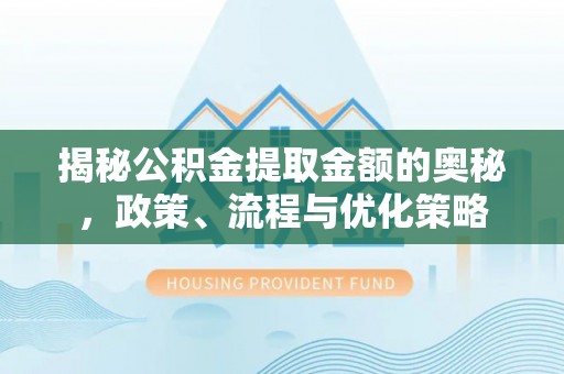 靖宇揭秘公积金提取金额的奥秘，政策、流程与优化策略