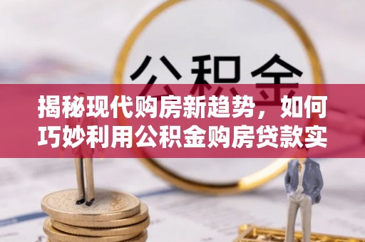 靖宇揭秘现代购房新趋势，如何巧妙利用公积金购房贷款实现梦想家园