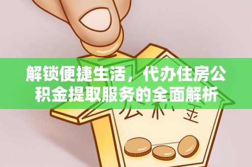 靖宇解锁便捷生活，代办住房公积金提取服务的全面解析