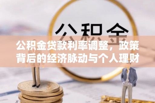 靖宇公积金贷款利率调整，政策背后的经济脉动与个人理财新机遇