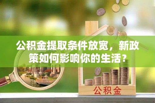 靖宇公积金提取条件放宽，新政策如何影响你的生活？