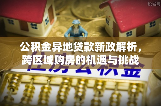 靖宇公积金异地贷款新政解析，跨区域购房的机遇与挑战