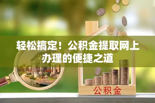 靖宇轻松搞定！公积金提取网上办理的便捷之道