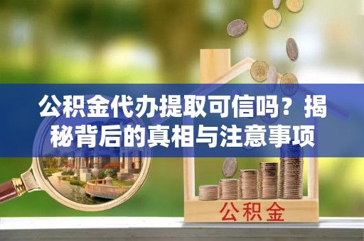 靖宇公积金代办提取可信吗？揭秘背后的真相与注意事项