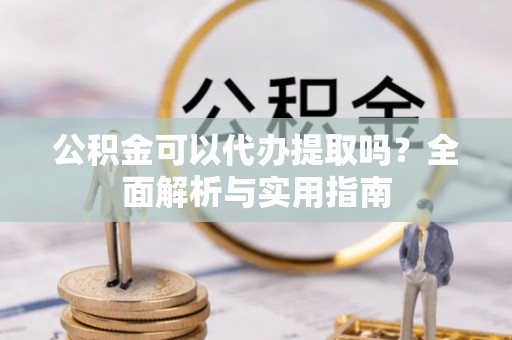 靖宇公积金可以代办提取吗？全面解析与实用指南
