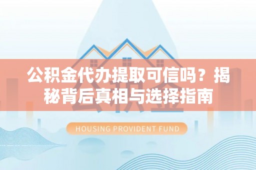 靖宇公积金代办提取可信吗？揭秘背后真相与选择指南