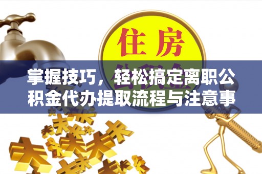 靖宇掌握技巧，轻松搞定离职公积金代办提取流程与注意事项