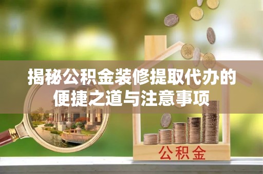 靖宇揭秘公积金装修提取代办的便捷之道与注意事项
