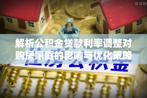 靖宇解析公积金贷款利率调整对购房家庭的影响与优化策略