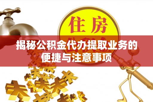 靖宇揭秘公积金代办提取业务的便捷与注意事项