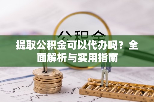 靖宇提取公积金可以代办吗？全面解析与实用指南