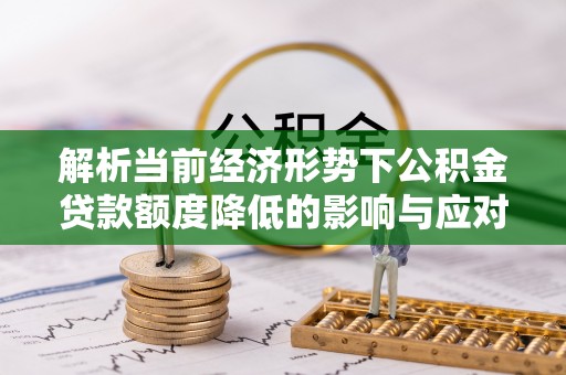 靖宇解析当前经济形势下公积金贷款额度降低的影响与应对策略