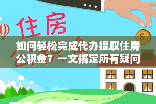 靖宇如何轻松完成代办提取住房公积金？一文搞定所有疑问