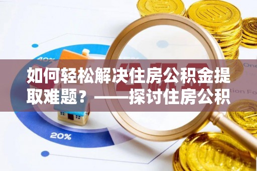 靖宇如何轻松解决住房公积金提取难题？——探讨住房公积金提取代办服务