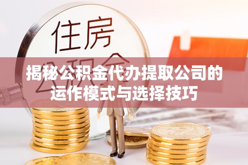 靖宇揭秘公积金代办提取公司的运作模式与选择技巧